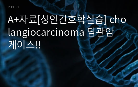 A+자료[성인간호학실습] cholangiocarcinoma 담관암 케이스!!