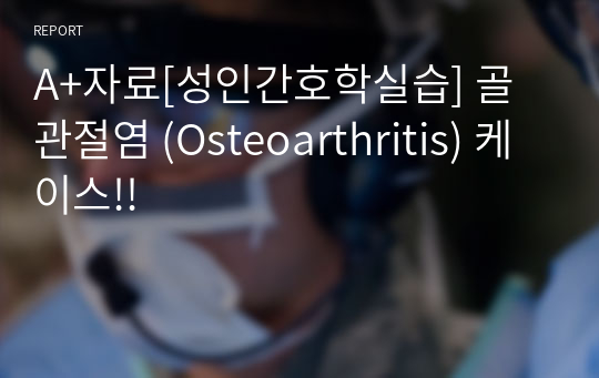 A+자료[성인간호학실습] 골관절염 (Osteoarthritis) 케이스!!