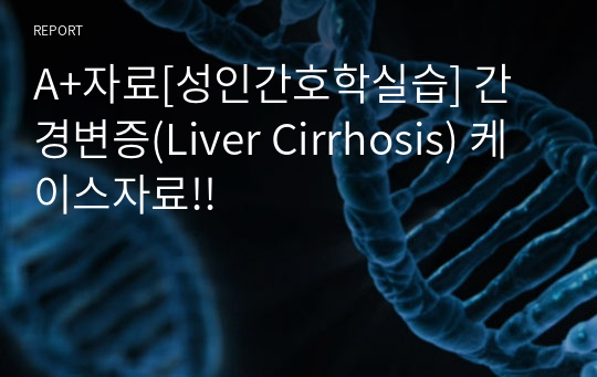A+자료[성인간호학실습] 간경변증(Liver Cirrhosis) 케이스자료!!