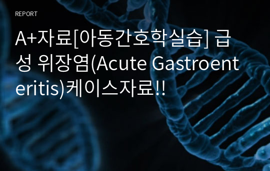 A+자료[아동간호학실습] 급성 위장염(Acute Gastroenteritis)케이스자료!!