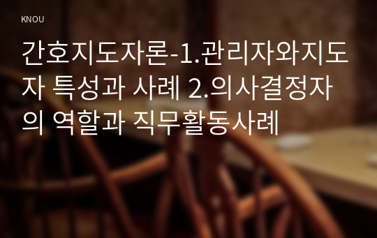 간호지도자론-1.관리자와지도자 특성과 사례 2.의사결정자의 역할과 직무활동사례