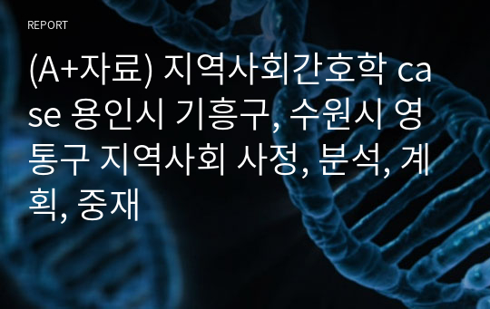 (A+자료) 지역사회간호학 case 용인시 기흥구, 수원시 영통구 지역사회 사정, 분석, 계획, 중재