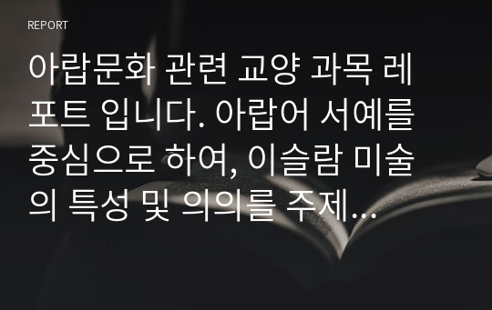 아랍문화 관련 교양 과목 레포트 입니다. 아랍어 서예를 중심으로 하여, 이슬람 미술의 특성 및 의의를 주제로 하였습니다.