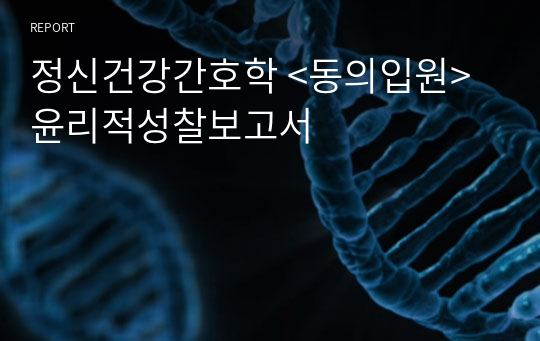 정신건강간호학 &lt;동의입원&gt;윤리적성찰보고서