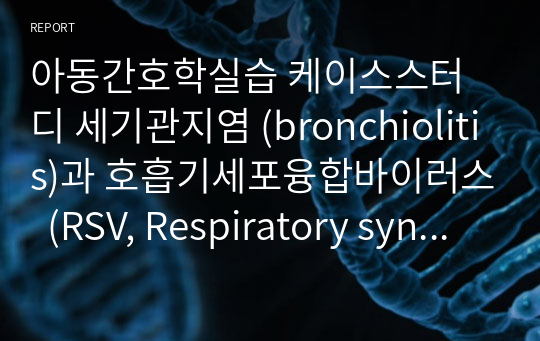 아동간호학실습 케이스스터디 세기관지염 (bronchiolitis)과 호흡기세포융합바이러스  (RSV, Respiratory syncytial virus)