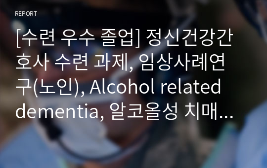 [수련 우수 졸업] 정신건강간호사 수련 과제, 임상사례연구(노인), Alcohol related dementia, 알코올성 치매, 정신건강전문요원