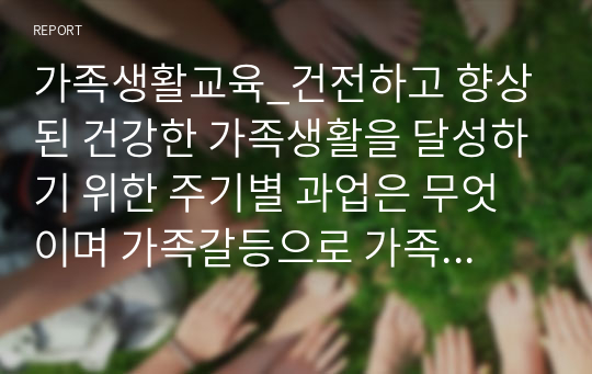 가족생활교육_건전하고 향상된 건강한 가족생활을 달성하기 위한 주기별 과업은 무엇이며 가족갈등으로 가족 위기가 해체되지 않도록 문제 예방에 대해서 자유롭게 서술하세요