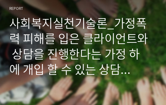 사회복지실천기술론_가정폭력 피해를 입은 클라이언트와 상담을 진행한다는 가정 하에 개입 할 수 있는 상담기술의 종류에 대해 제시하고 가장 주요하게 활용하고자 하는 개입기술 한 가지와 그 이유를 논하시오