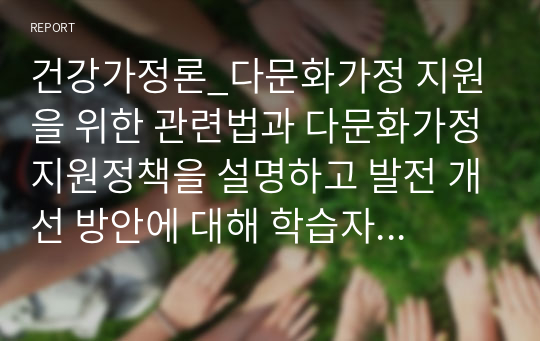 건강가정론_다문화가정 지원을 위한 관련법과 다문화가정지원정책을 설명하고 발전 개선 방안에 대해 학습자의 생각을 제시하시오