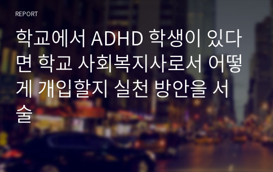 학교에서 ADHD 학생이 있다면 학교 사회복지사로서 어떻게 개입할지 실천 방안을 서술