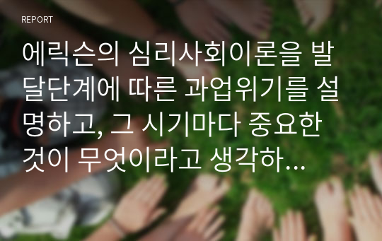 에릭슨의 심리사회이론을 발달단계에 따른 과업위기를 설명하고, 그 시기마다 중요한것이 무엇이라고 생각하는지 본인의 관점에서 서술하시오