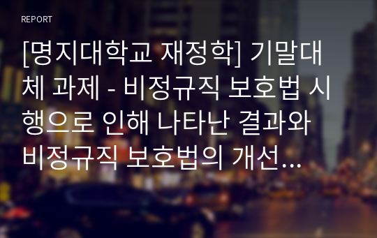 [명지대학교 재정학] 기말대체 과제 - 비정규직 보호법 시행으로 인해 나타난 결과와 비정규직 보호법의 개선방안