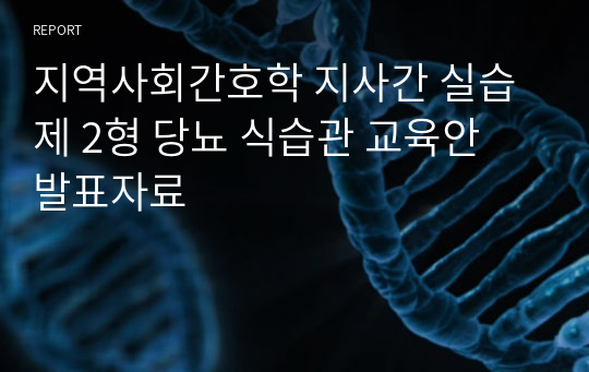 지역사회간호학 지사간 실습 제 2형 당뇨 식습관 교육안 발표자료