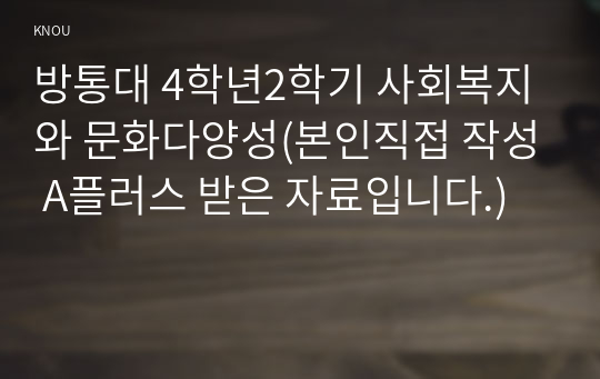 방통대 4학년2학기 사회복지와 문화다양성(본인직접 작성 A플러스 받은 자료입니다.)