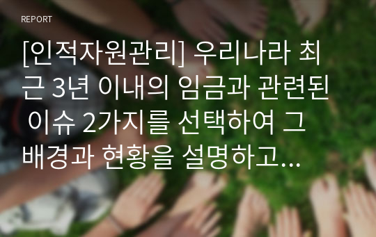 [인적자원관리] 우리나라 최근 3년 이내의 임금과 관련된 이슈 2가지를 선택하여 그 배경과 현황을 설명하고 그 시사점을 제시하시오