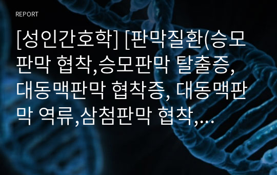 [성인간호학] [판막질환(승모판막 협착,승모판막 탈출증,대동맥판막 협착증, 대동맥판막 역류,삼첨판막 협착,삼첨판막 역류증, 판막복구와 치환술)] 자료조사, 요약정리, 문헌고찰, 교과서(교재, 필기) 정리 [과제 자료조사 시, 시험 대비 노트 자료]