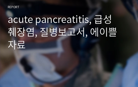 acute pancreatitis, 급성 췌장염, 질병보고서, 에이쁠자료