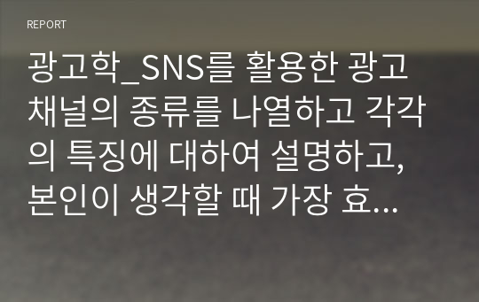 광고학_SNS를 활용한 광고채널의 종류를 나열하고 각각의 특징에 대하여 설명하고, 본인이 생각할 때 가장 효과적인 SNS채널에 대한 의견을 기술 하시오