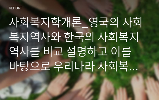 사회복지학개론_영국의 사회복지역사와 한국의 사회복지역사를 비교 설명하고 이를 바탕으로 우리나라 사회복지의 발전방안에 대하여 서술하시오