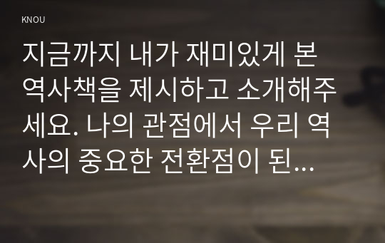 지금까지 내가 재미있게 본 역사책을 제시하고 소개해주세요. 나의 관점에서 우리 역사의 중요한 전환점이 된 사건을 꼽고 그 이유를 설명해주세요.