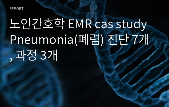 노인간호학 EMR cas study Pneumonia(폐렴) 진단 7개, 과정 3개