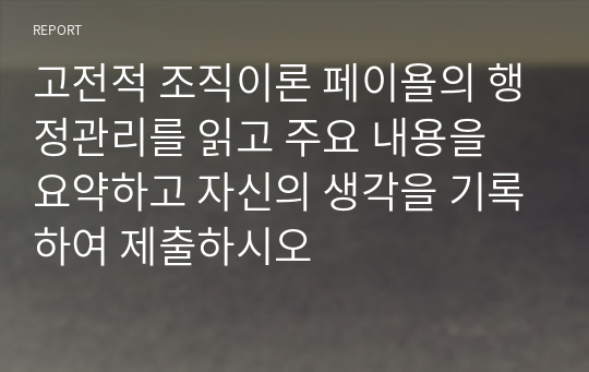 고전적 조직이론 페이욜의 행정관리를 읽고 주요 내용을 요약하고 자신의 생각을 기록하여 제출하시오