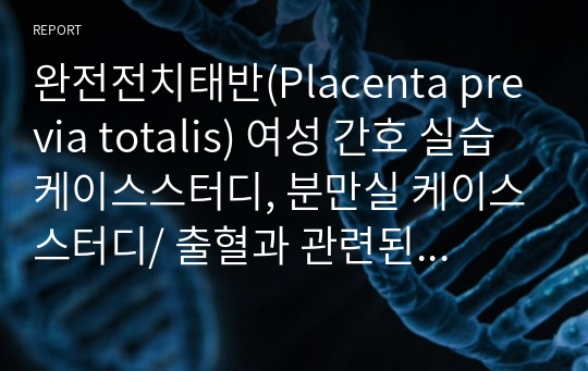 완전전치태반(Placenta previa totalis) 여성 간호 실습 케이스스터디, 분만실 케이스스터디/ 출혈과 관련된 체액부족 위험성 간호과정/ 학점 A+ 받은 자료(검증 가능!) / 간호진단 5개, 간호과정 1개/ 간호진단 우선순위와 이유 포함