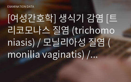 [여성간호학] 생식기 감염 [트리코모나스 질염 (trichomoniasis) / 모닐리아성 질염 (monilia vaginatis) / 노인성 질염] 자료조사, 요약정리, 문헌고찰, 교과서(교재, 필기) 정리 [과제(레포트) 자료조사 시, 시험 대비 자료]