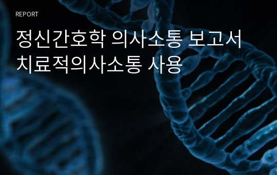 정신간호학 의사소통 보고서 치료적의사소통 사용