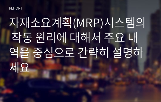 자재소요계획(MRP)시스템의 작동 원리에 대해서 주요 내역을 중심으로 간략히 설명하세요