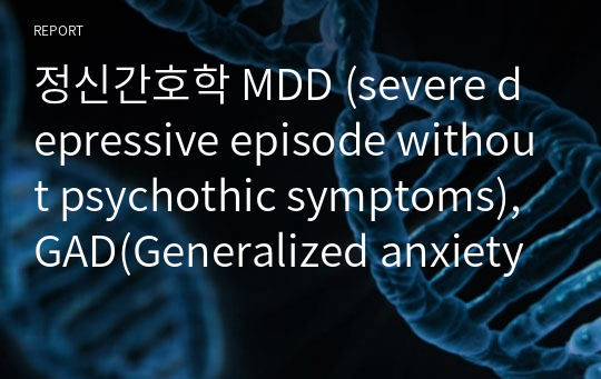 정신간호학 MDD (severe depressive episode without psychothic symptoms), GAD(Generalized anxiety disorder) CASE STUDY, 간호진단 2개, 간호과정 2개