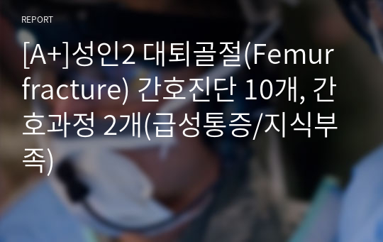 [A+]성인2 대퇴골절(Femur fracture) 간호진단 10개, 간호과정 2개(급성통증/지식부족)