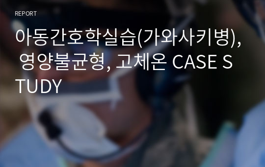 아동간호학실습(가와사키병), 영양불균형, 고체온 CASE STUDY