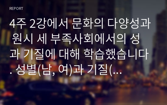 4주 2강에서 문화의 다양성과 원시 세 부족사회에서의 성과 기질에 대해 학습했습니다. 성별(남, 여)과 기질(성격)의 차이는 있는가? 없는가? 그리고 차이가 있다면 어떤 내용이며, 그것은 선천적인 것인가 후천적인 것인가에 대해 자신의 견해를 제시하십시오.