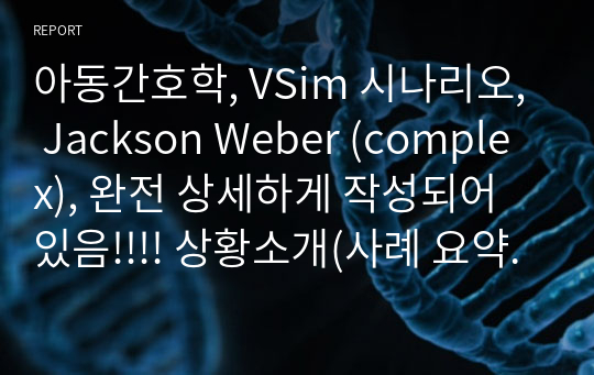 아동간호학, VSim 시나리오, Jackson Weber (complex), 완전 상세하게 작성되어 있음!!!! 상황소개(사례 요약, 환자 정보, 주호소, 배경 학습,  Quiz 내용, 간호문제 및 근거, 간호 수행 과정, 디브리핑, SBAR