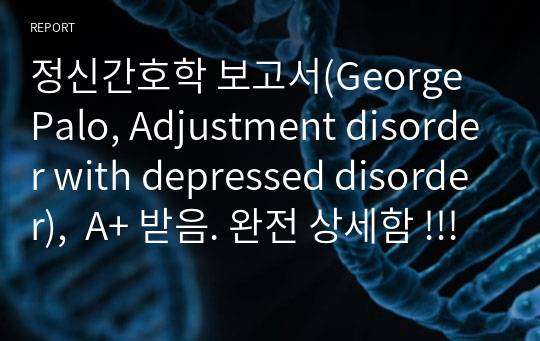 정신간호학 보고서(George Palo, Adjustment disorder with depressed disorder),  A+ 받음. 완전 상세함 !!!!!. 상황소개(사례요약, 환자정보, 주호소, 기타정보), 배경학습, Quiz 내용 정리, 간호수행과정, 디브리핑