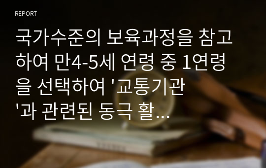 국가수준의 보육과정을 참고하여 만4-5세 연령 중 1연령을 선택하여 &#039;교통기관&#039;과 관련된 동극 활동 계획안을 작성하시오