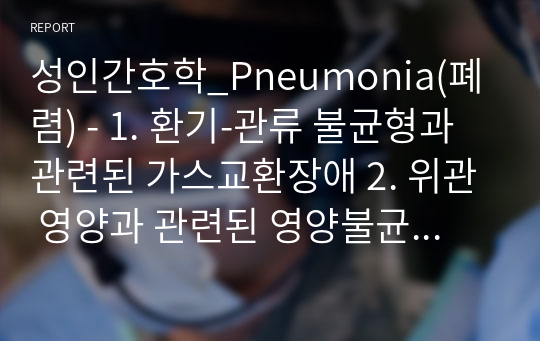 성인간호학_Pneumonia(폐렴) - 1. 환기-관류 불균형과 관련된 가스교환장애 2. 위관 영양과 관련된 영양불균형 /간호진단2개 / (1,2 모두) 간호계획 9개