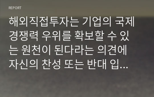 해외직접투자는 기업의 국제경쟁력 우위를 확보할 수 있는 원천이 된다라는 의견에 자신의 찬성 또는 반대 입장과 그 이유를 작성하시오