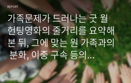 가족문제가 드러나는 굿 월 헌팅영화의 줄거리를 요약해본 뒤, 그에 맞는 원 가족과의 분화, 이중 구속 등의 개념 더 나아가 다양한 관점들을 통해 가족문제를 분석해본 뒤, 가족문제를 해결하기 위한 해결책을 제시해보시오.