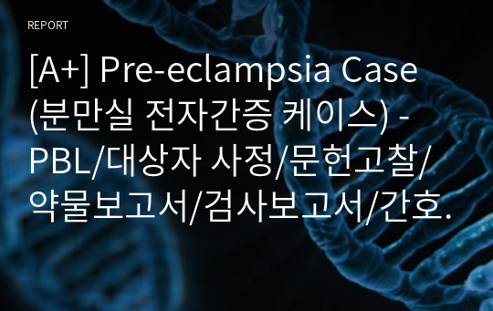 [A+] Pre-eclampsia Case (분만실 전자간증 케이스) - PBL/대상자 사정/문헌고찰/약물보고서/검사보고서/간호진단1/간호진단2/간호계획/간호수행/간호평가(SOAPIE)