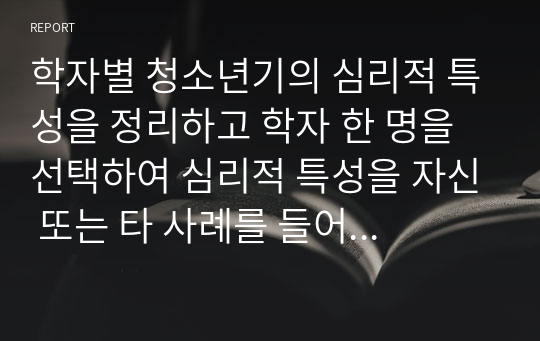 학자별 청소년기의 심리적 특성을 정리하고 학자 한 명을 선택하여 심리적 특성을 자신 또는 타 사례를 들어 설명하시오.