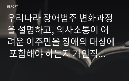 우리나라 장애범주 변화과정을 설명하고, 의사소통이 어려운 이주민을 장애의 대상에 포함해야 하는지 개인적인 견해를 제시하시오.