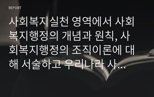 사회복지실천 영역에서 사회복지행정의 개념과 원칙, 사회복지행정의 조직이론에 대해 서술하고 우리나라 사회복지행정에 대한 긍정적 측면과 부정적 측면을 정리하시오.