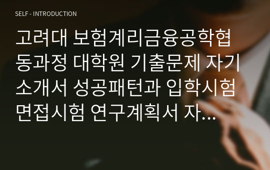 고려대 보험계리금융공학협동과정 대학원 기출문제 자기소개서 성공패턴과 입학시험 면접시험 연구계획서 자소서입력항목분석 정성적문제 정량적문제