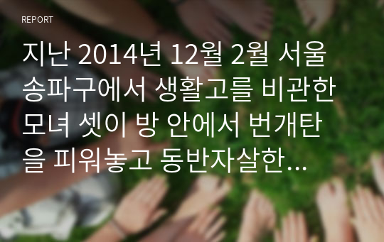 지난 2014년 12월 2월 서울 송파구에서 생활고를 비관한 모녀 셋이 방 안에서 번개탄을 피워놓고 동반자살한 사건을 계기로 사회안전망 강화를 위한 관련법이 마련됐다. 이른바 사회보장급여의 이용제공 및 수급권자 발굴에 관한 법률(사회보장급여법)이라는 이법은 2014년 12월 30일에 만들어져 2015년 7월 1일부터 시행되었는데 이법의 한계와 새로이 개