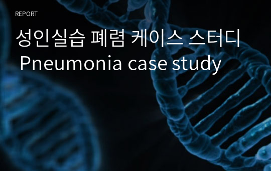 성인실습 폐렴 케이스 스터디 Pneumonia case study