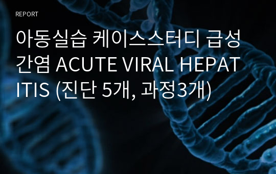 아동실습 케이스스터디 급성 간염 ACUTE VIRAL HEPATITIS (진단 5개, 과정3개)