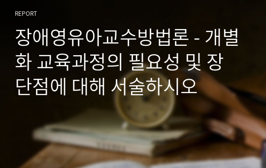 장애영유아교수방법론 - 개별화 교육과정의 필요성 및 장단점에 대해 서술하시오