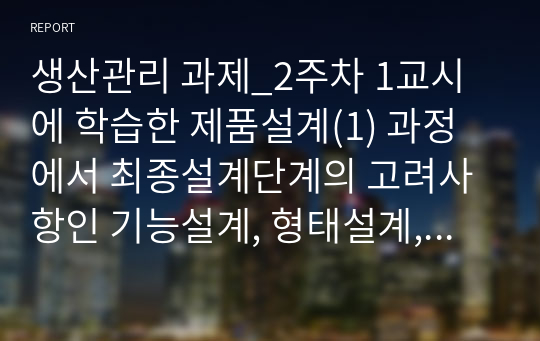 생산관리 과제_2주차 1교시에 학습한 제품설계(1) 과정에서 최종설계단계의 고려사항인 기능설계, 형태설계, 생산설계의 개념과 이들 간의 관계에 대해 예를 들어 비교 설명하고,